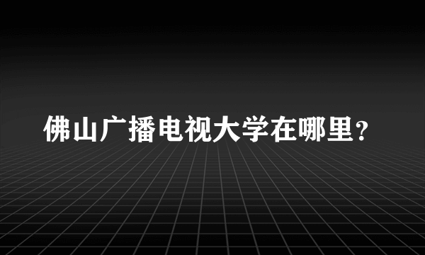 佛山广播电视大学在哪里？