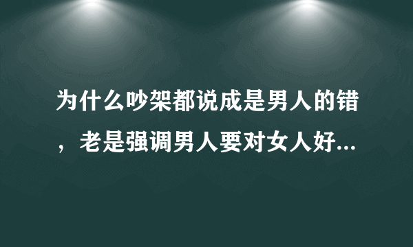 为什么吵架都说成是男人的错，老是强调男人要对女人好一些?对女人要求为0?女的找事吵，然后是男人的责任