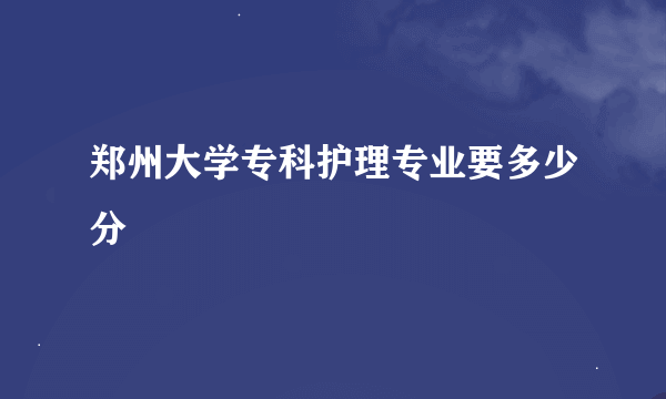 郑州大学专科护理专业要多少分