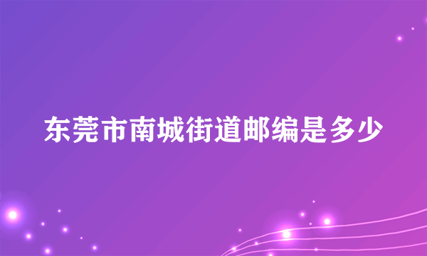 东莞市南城街道邮编是多少