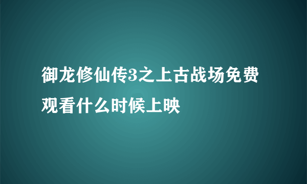 御龙修仙传3之上古战场免费观看什么时候上映