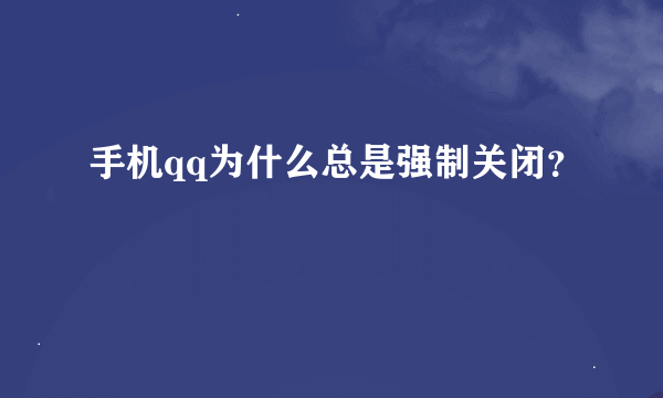 手机qq为什么总是强制关闭？