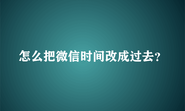 怎么把微信时间改成过去？