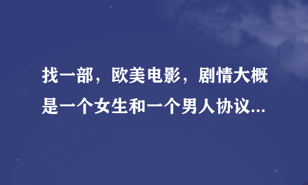 找一部，欧美电影，剧情大概是一个女生和一个男人协议怎么做make love，好像主角还是大学生吧