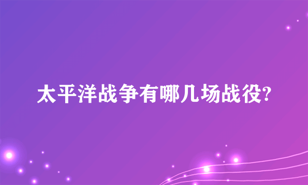 太平洋战争有哪几场战役?