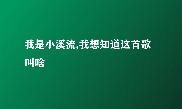 我是小溪流,我想知道这首歌叫啥