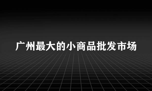 广州最大的小商品批发市场