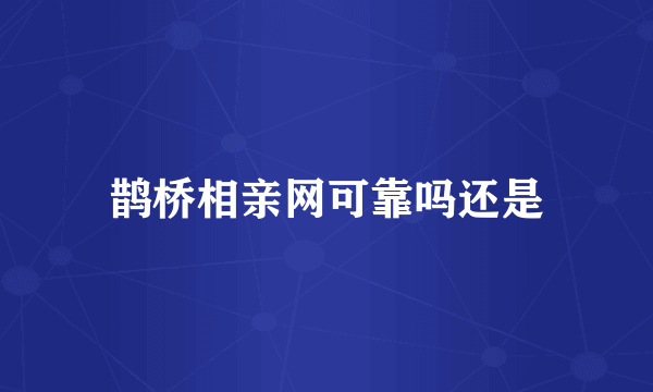 鹊桥相亲网可靠吗还是