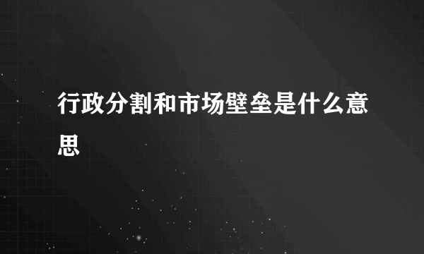 行政分割和市场壁垒是什么意思