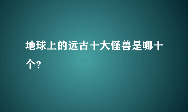 地球上的远古十大怪兽是哪十个？