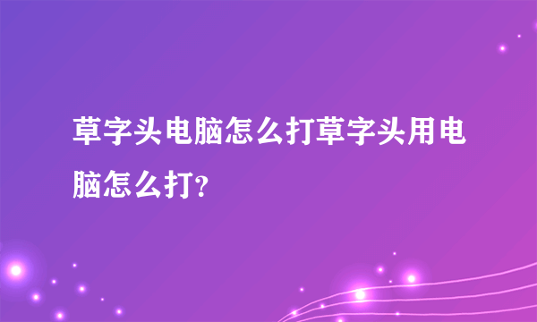 草字头电脑怎么打草字头用电脑怎么打？