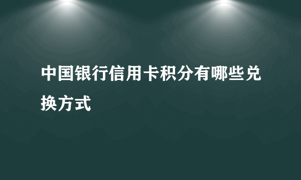 中国银行信用卡积分有哪些兑换方式