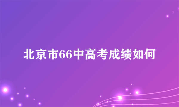 北京市66中高考成绩如何