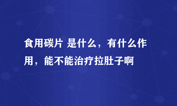 食用碳片 是什么，有什么作用，能不能治疗拉肚子啊