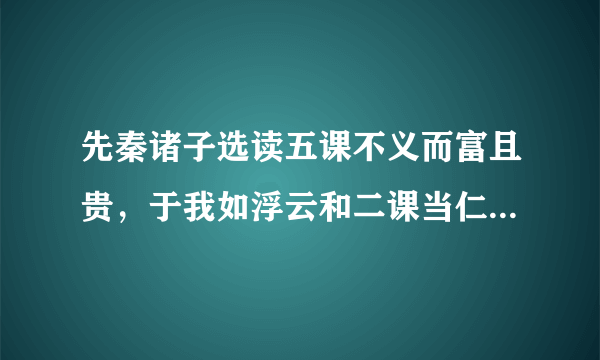 先秦诸子选读五课不义而富且贵，于我如浮云和二课当仁，不让于师的全文翻译