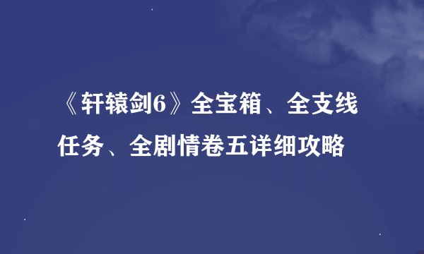 《轩辕剑6》全宝箱、全支线任务、全剧情卷五详细攻略