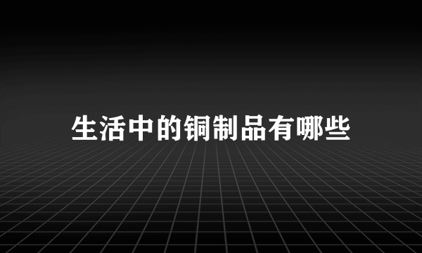 生活中的铜制品有哪些