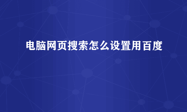 电脑网页搜索怎么设置用百度