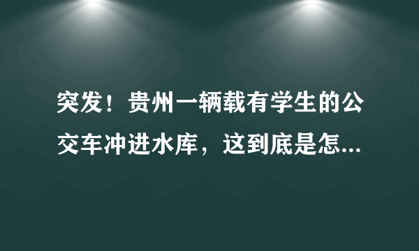 突发！贵州一辆载有学生的公交车冲进水库，这到底是怎么回事啊？