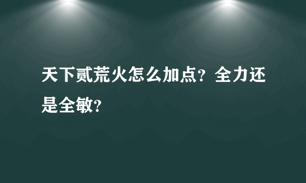 天下贰荒火怎么加点？全力还是全敏？