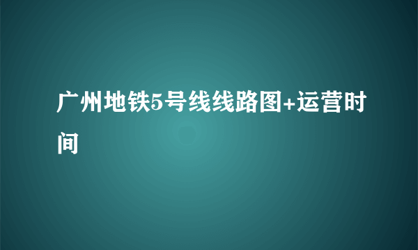 广州地铁5号线线路图+运营时间