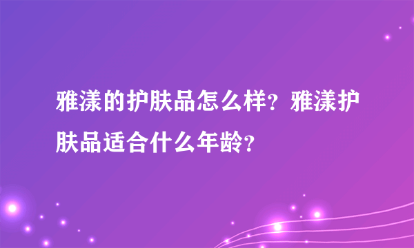 雅漾的护肤品怎么样？雅漾护肤品适合什么年龄？