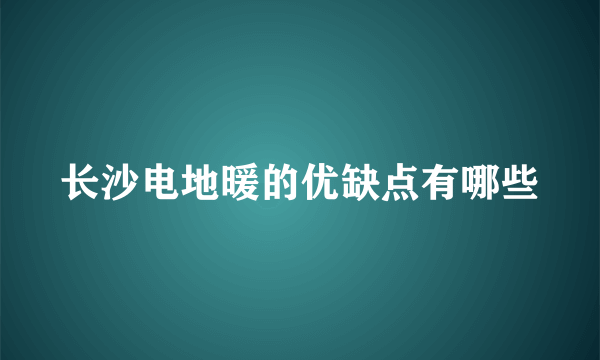 长沙电地暖的优缺点有哪些