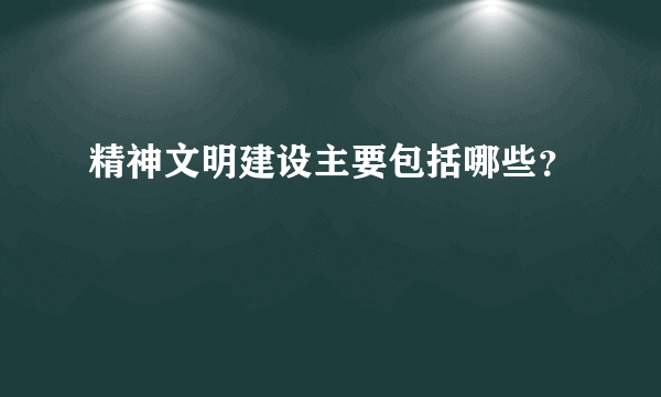 精神文明建设主要包括哪些？