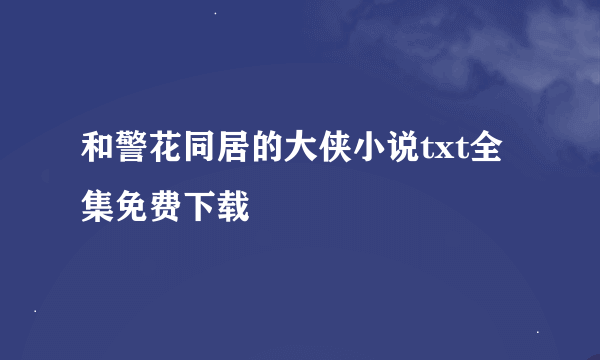 和警花同居的大侠小说txt全集免费下载