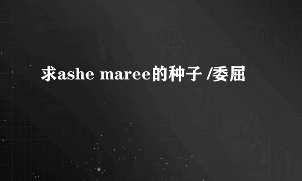 求ashe maree的种子 /委屈