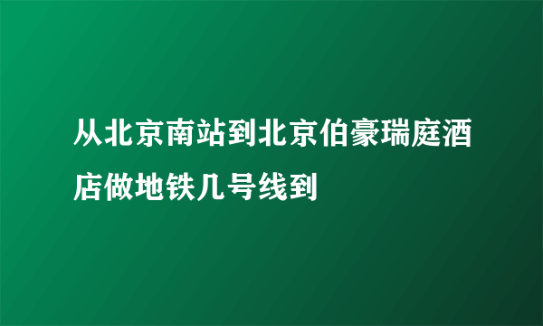 从北京南站到北京伯豪瑞庭酒店做地铁几号线到