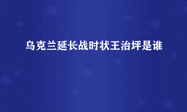 乌克兰延长战时状王治坪是谁