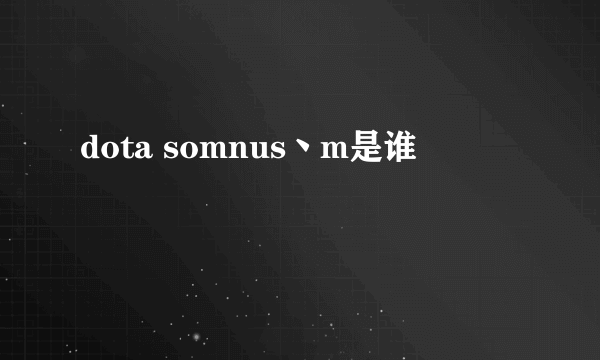 dota somnus丶m是谁