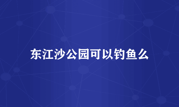 东江沙公园可以钓鱼么