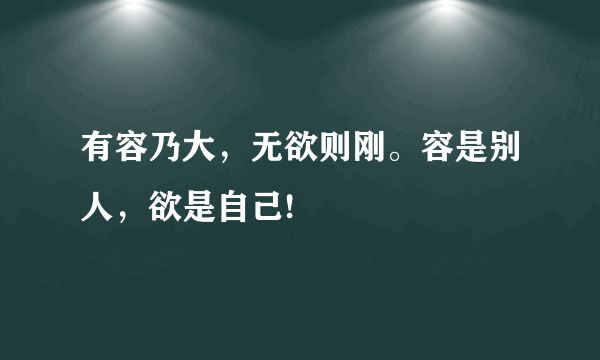 有容乃大，无欲则刚。容是别人，欲是自己!