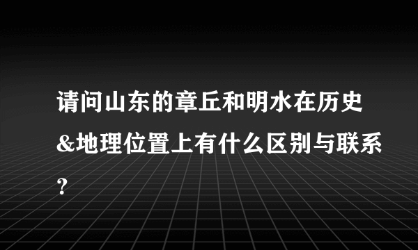 请问山东的章丘和明水在历史&地理位置上有什么区别与联系？