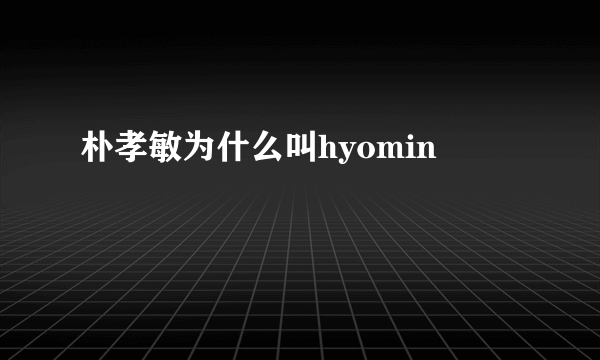 朴孝敏为什么叫hyomin