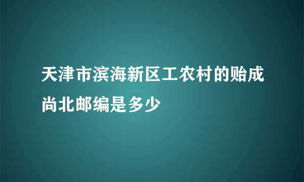 天津市滨海新区工农村的贻成尚北邮编是多少