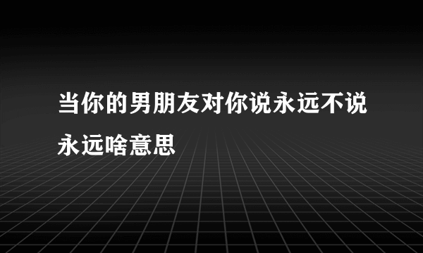 当你的男朋友对你说永远不说永远啥意思