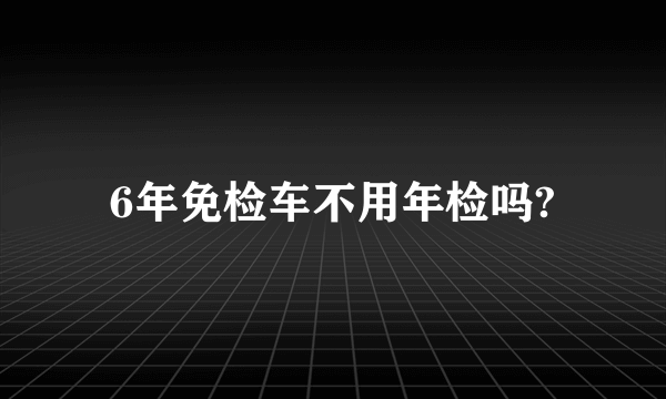 6年免检车不用年检吗?