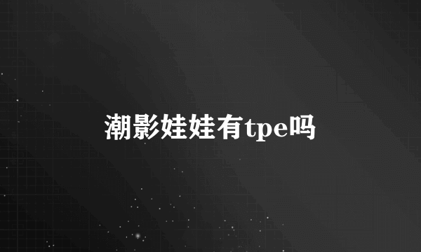 潮影娃娃有tpe吗