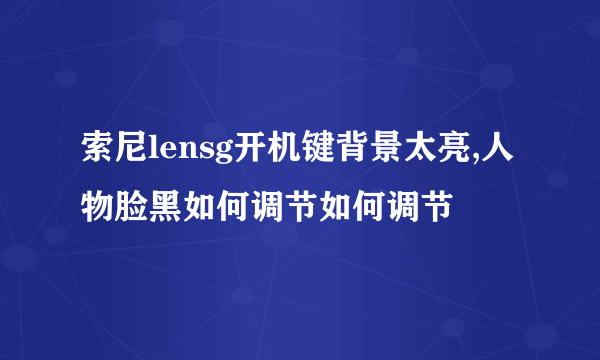 索尼lensg开机键背景太亮,人物脸黑如何调节如何调节