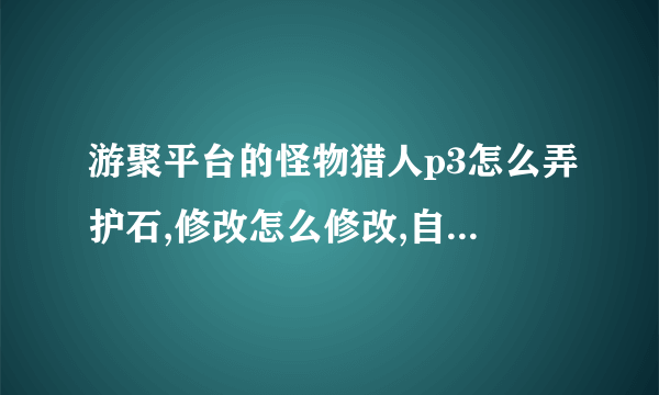 游聚平台的怪物猎人p3怎么弄护石,修改怎么修改,自制任务的话怎么弄