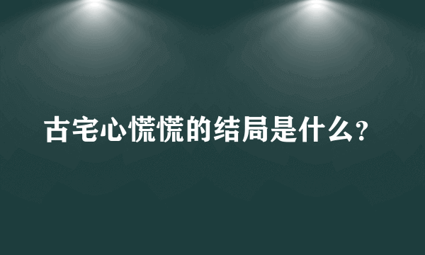 古宅心慌慌的结局是什么？