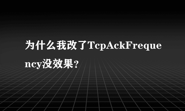 为什么我改了TcpAckFrequency没效果？