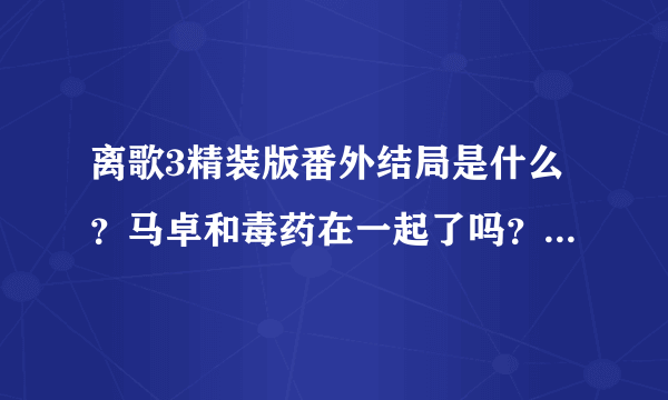 离歌3精装版番外结局是什么？马卓和毒药在一起了吗？不要发文章直接说他们在一起了没？然后怎么在一起的？