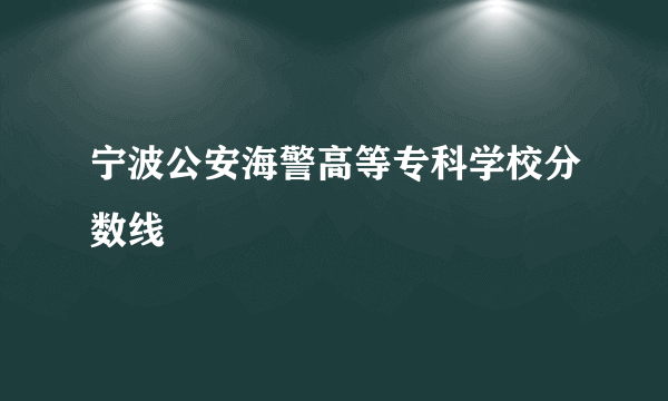 宁波公安海警高等专科学校分数线