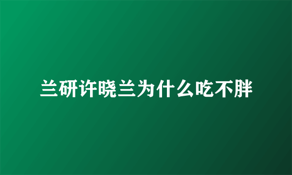 兰研许晓兰为什么吃不胖