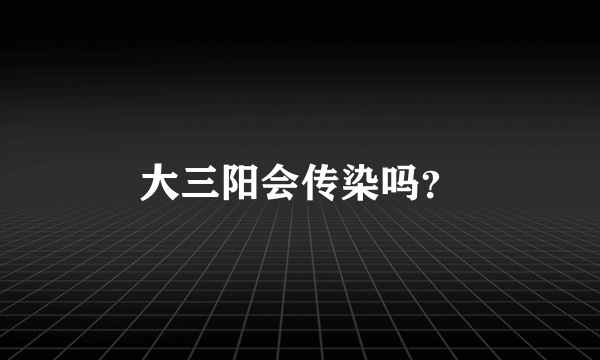 大三阳会传染吗？