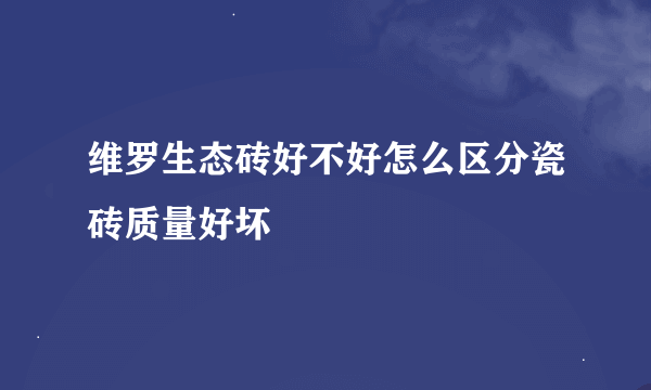 维罗生态砖好不好怎么区分瓷砖质量好坏